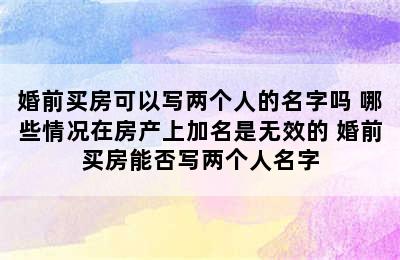 婚前买房可以写两个人的名字吗 哪些情况在房产上加名是无效的 婚前买房能否写两个人名字